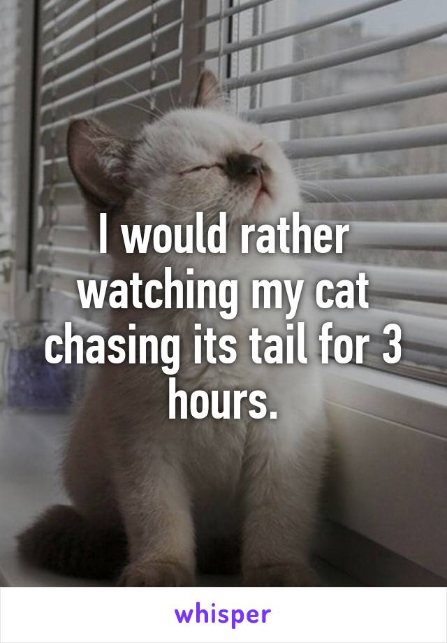 I would rather watching my cat chasing its tail for 3 hours.