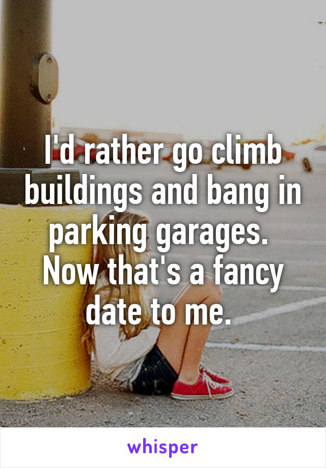 I'd rather go climb buildings and bang in parking garages.  Now that's a fancy date to me. 