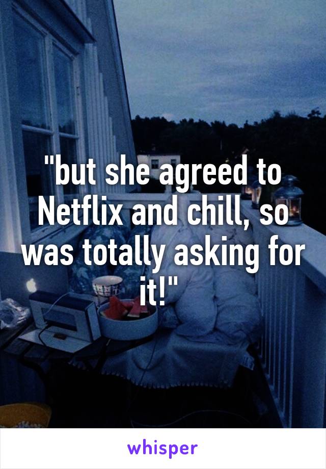 "but she agreed to Netflix and chill, so was totally asking for it!" 