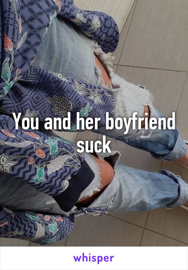 You and her boyfriend suck