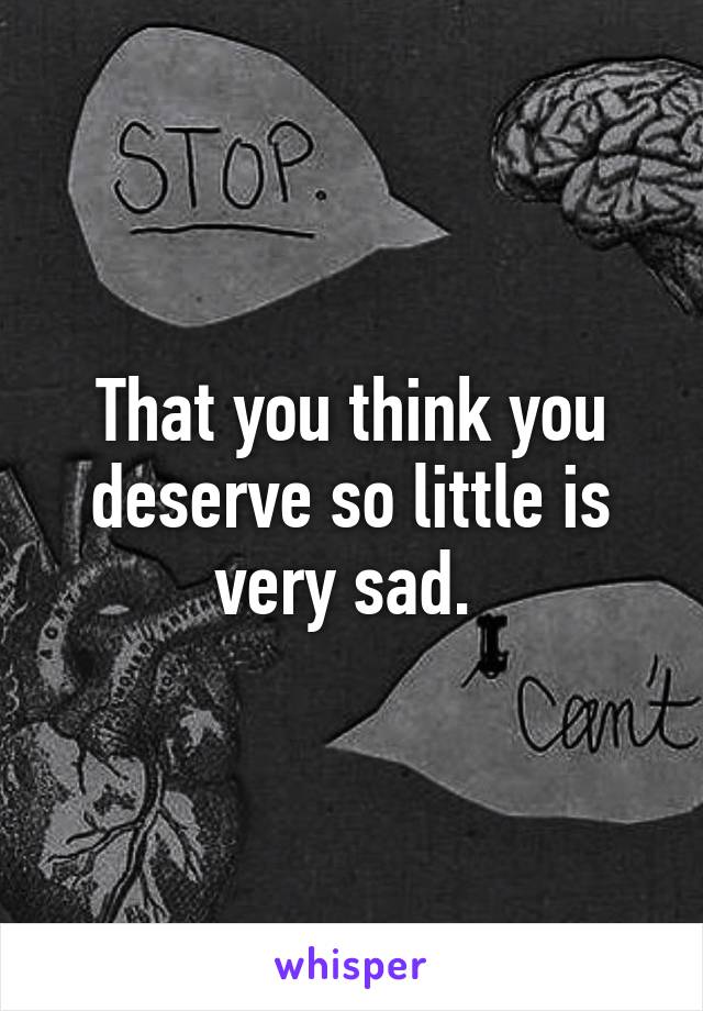 That you think you deserve so little is very sad. 