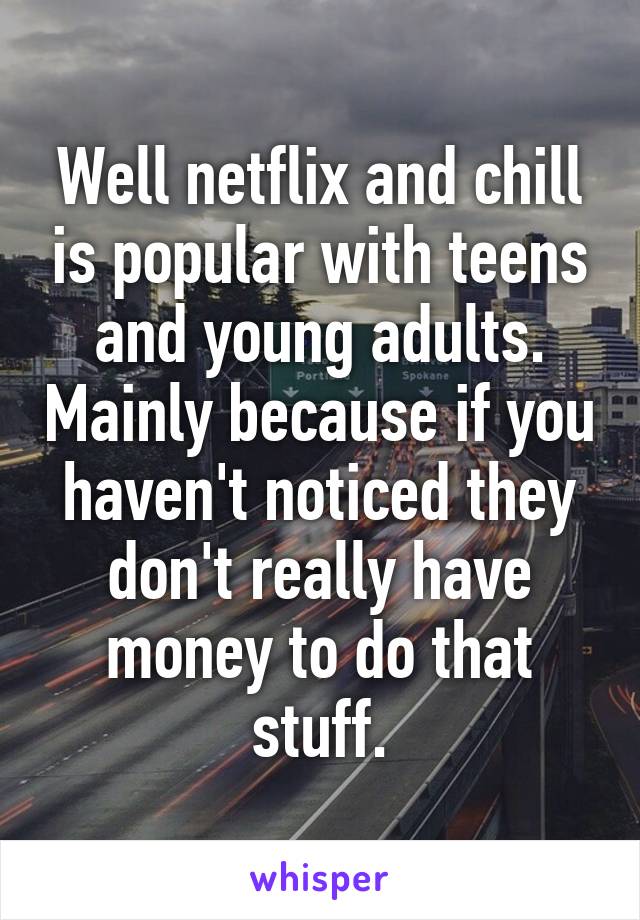 Well netflix and chill is popular with teens and young adults. Mainly because if you haven't noticed they don't really have money to do that stuff.