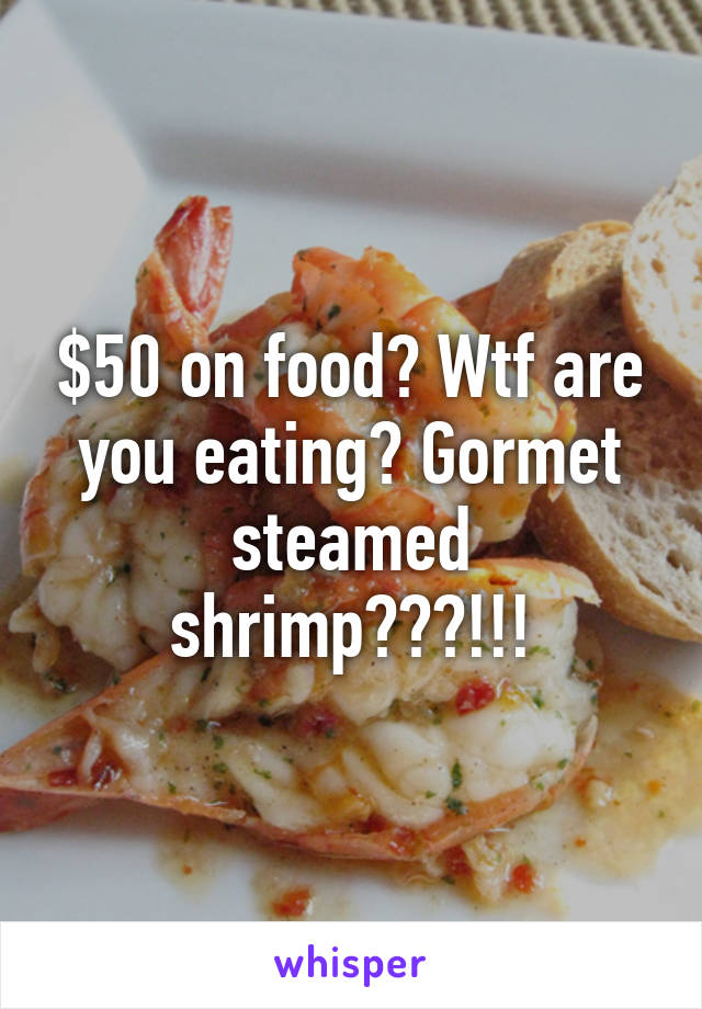 $50 on food? Wtf are you eating? Gormet steamed shrimp???!!!