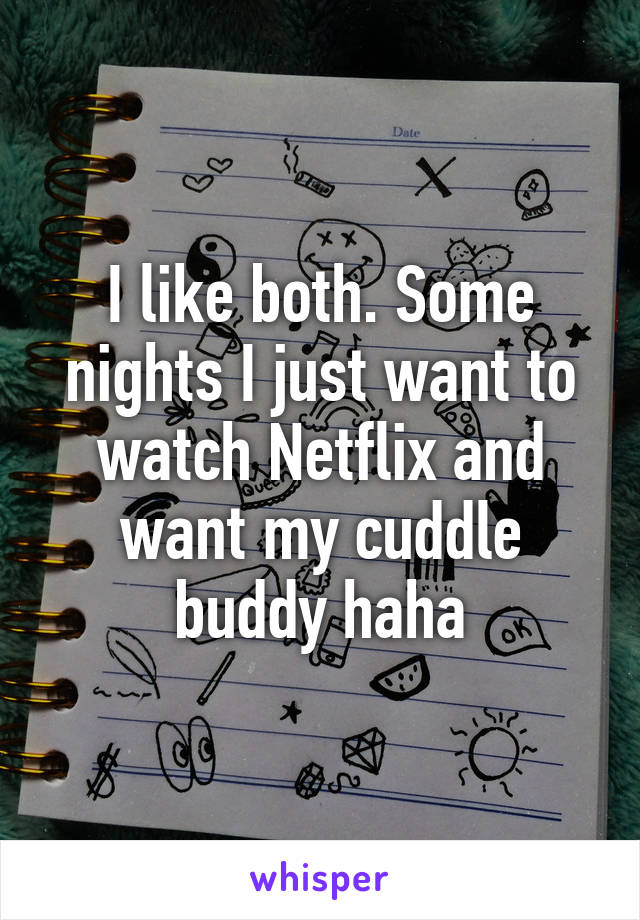 I like both. Some nights I just want to watch Netflix and want my cuddle buddy haha