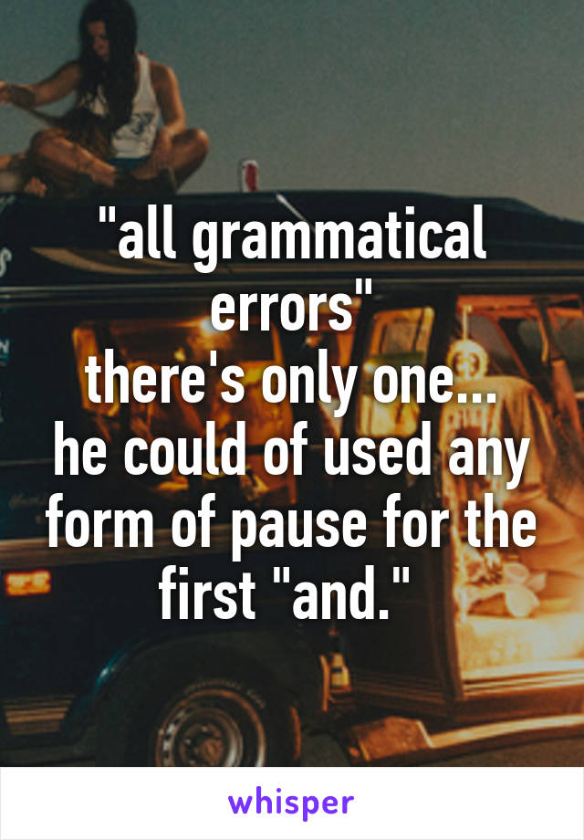 "all grammatical errors"
there's only one... he could of used any form of pause for the first "and." 