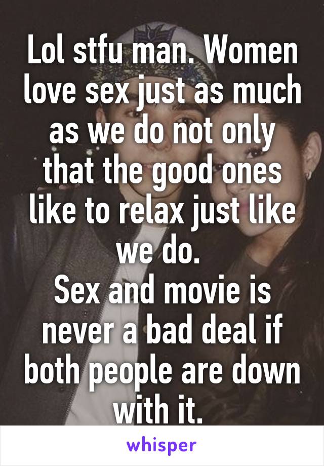 Lol stfu man. Women love sex just as much as we do not only that the good ones like to relax just like we do. 
Sex and movie is never a bad deal if both people are down with it. 