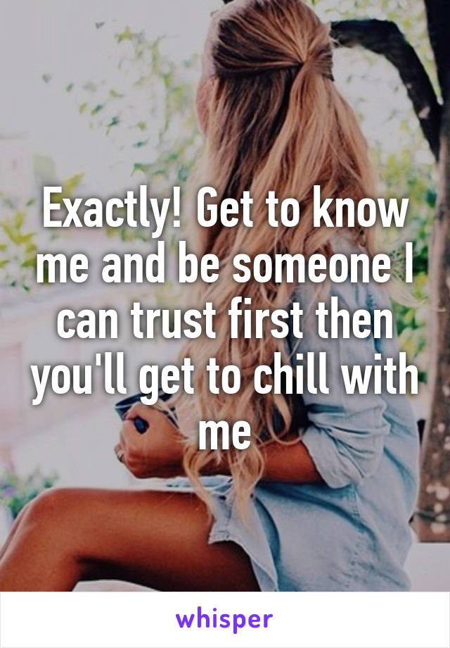 Exactly! Get to know me and be someone I can trust first then you'll get to chill with me