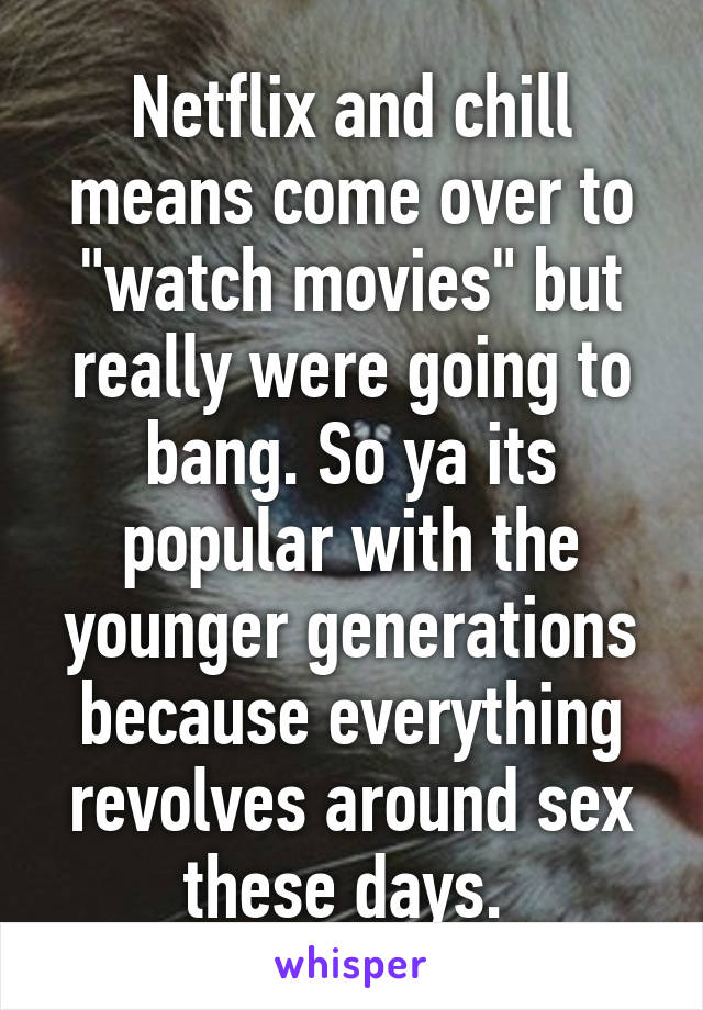 Netflix and chill means come over to "watch movies" but really were going to bang. So ya its popular with the younger generations because everything revolves around sex these days. 