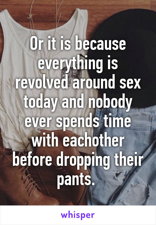 Or it is because everything is revolved around sex today and nobody ever spends time with eachother before dropping their pants. 