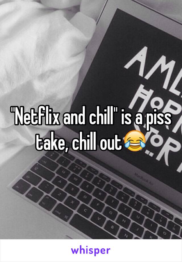 "Netflix and chill" is a piss take, chill out😂