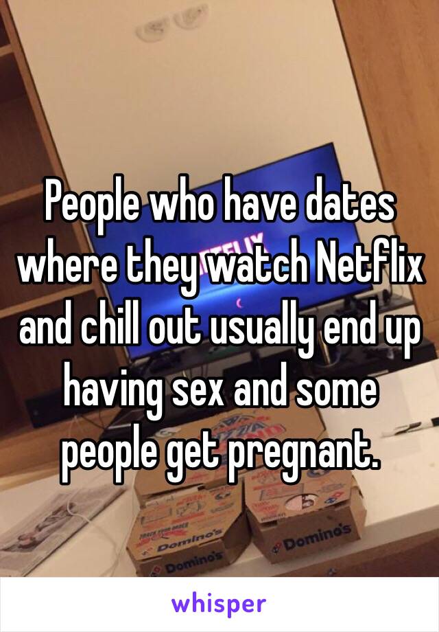 People who have dates where they watch Netflix and chill out usually end up having sex and some people get pregnant.