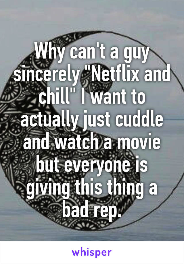 Why can't a guy sincerely "Netflix and chill" I want to actually just cuddle and watch a movie but everyone is giving this thing a bad rep.