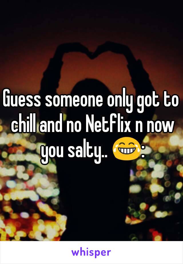 Guess someone only got to chill and no Netflix n now you salty.. 😂: