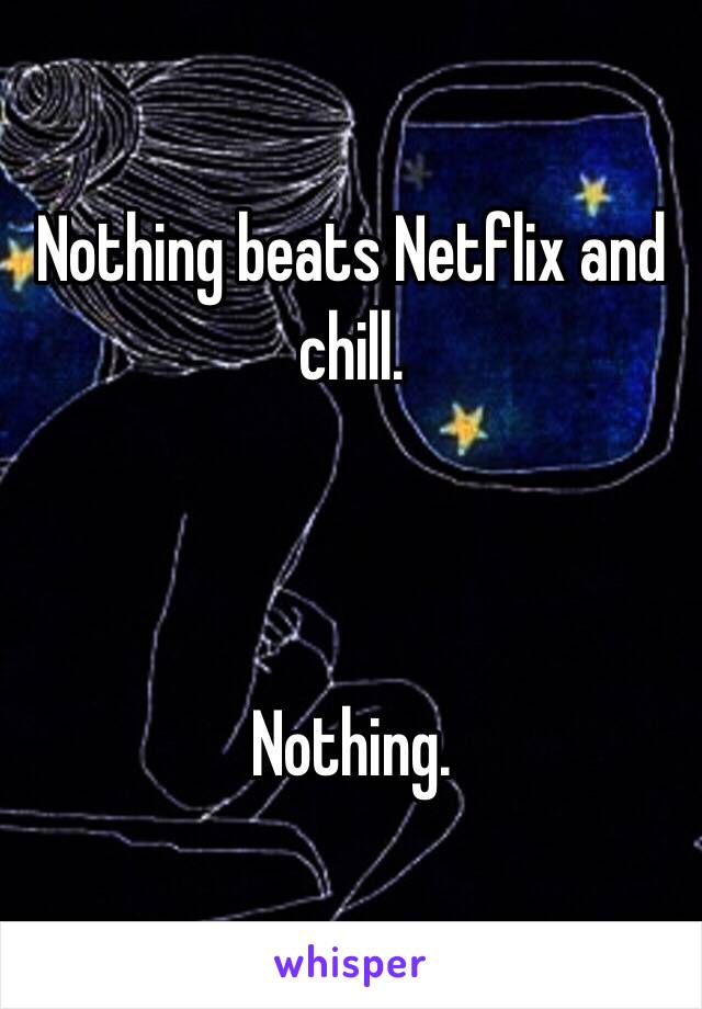 Nothing beats Netflix and chill.



Nothing.