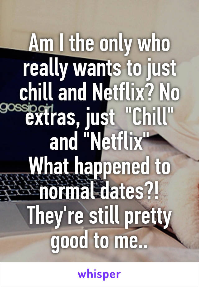 Am I the only who really wants to just chill and Netflix? No extras, just  "Chill" and "Netflix"
What happened to normal dates?! They're still pretty good to me..