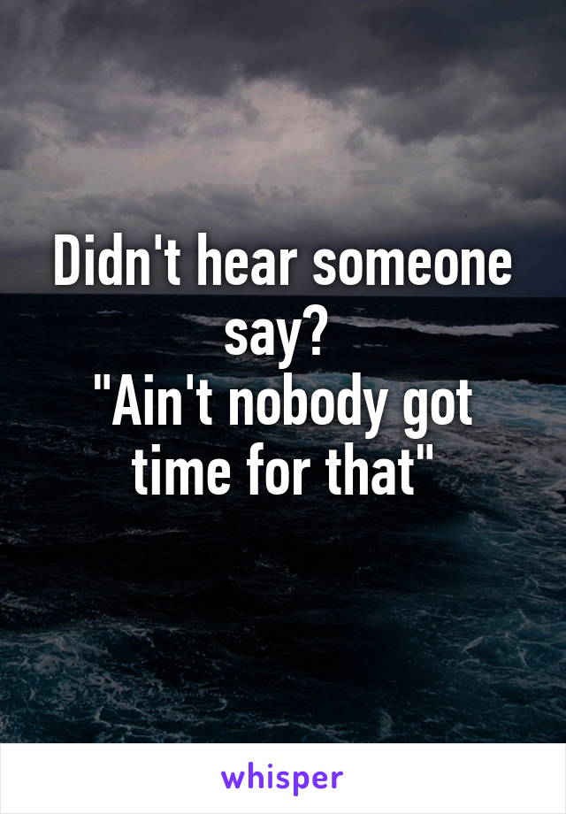 Didn't hear someone say? 
"Ain't nobody got time for that"
