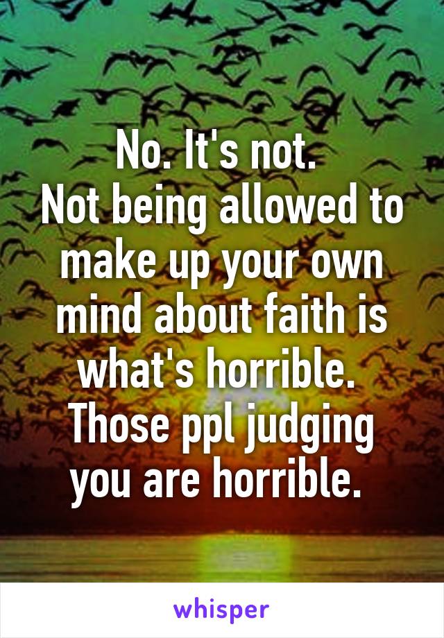 No. It's not. 
Not being allowed to make up your own mind about faith is what's horrible. 
Those ppl judging you are horrible. 