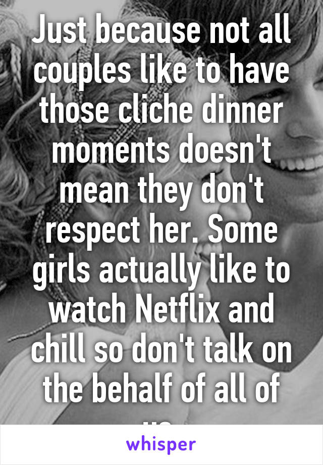 Just because not all couples like to have those cliche dinner moments doesn't mean they don't respect her. Some girls actually like to watch Netflix and chill so don't talk on the behalf of all of us.