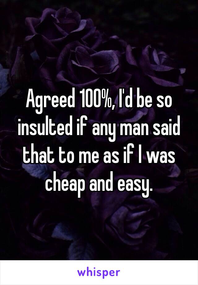 Agreed 100%, I'd be so insulted if any man said that to me as if I was cheap and easy. 