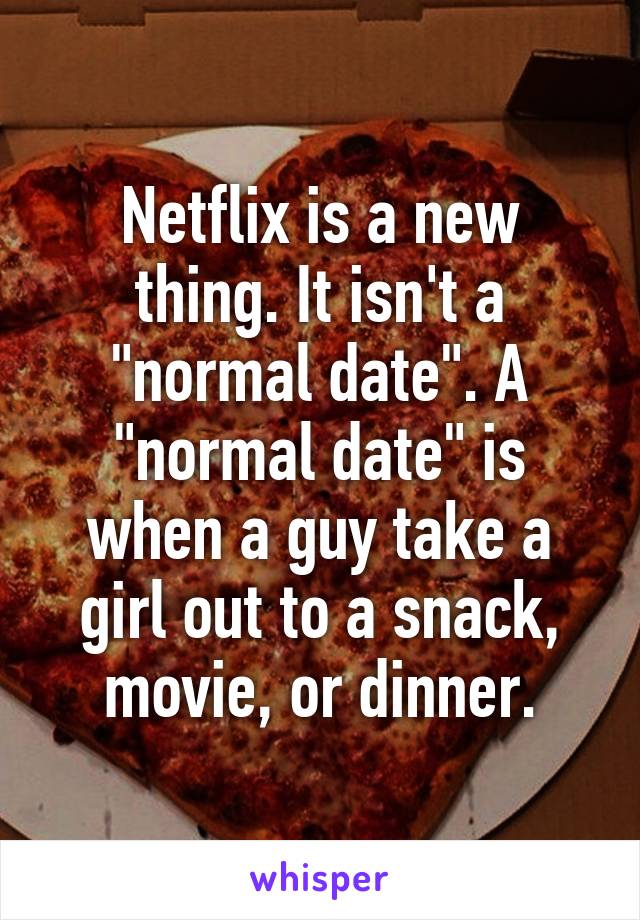 Netflix is a new thing. It isn't a "normal date". A "normal date" is when a guy take a girl out to a snack, movie, or dinner.