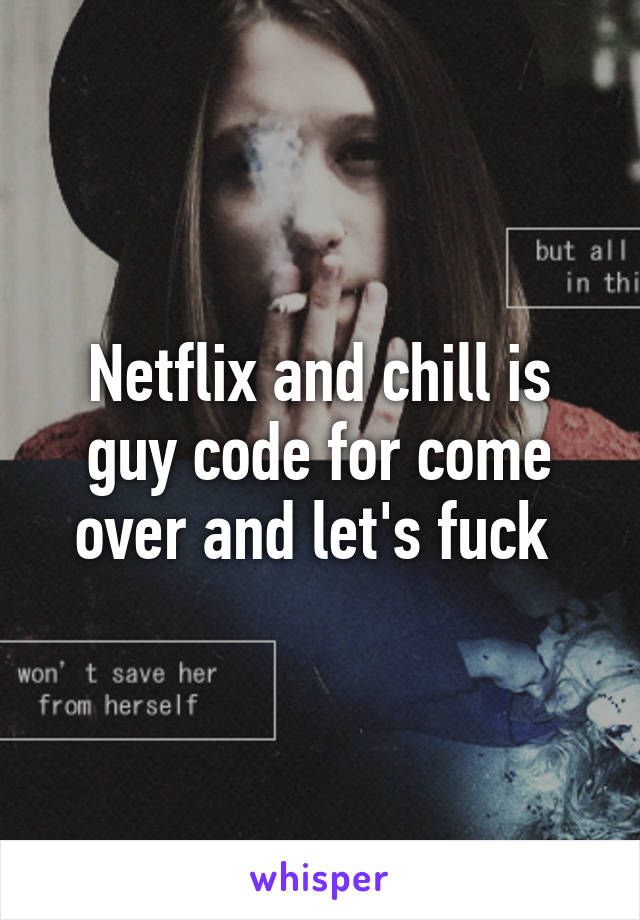 Netflix and chill is guy code for come over and let's fuck 