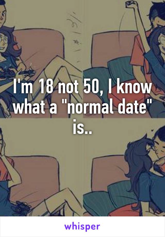 I'm 18 not 50, I know what a "normal date" is..
