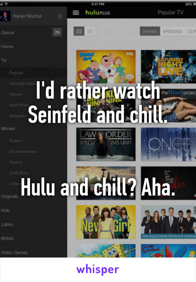 I'd rather watch Seinfeld and chill.


Hulu and chill? Aha.