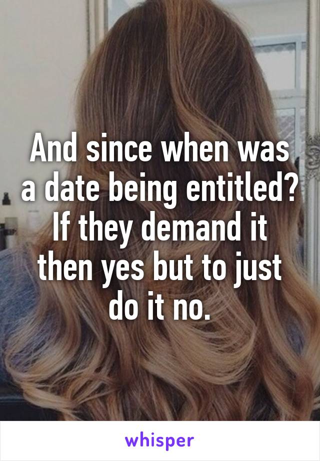 And since when was a date being entitled? If they demand it then yes but to just do it no.