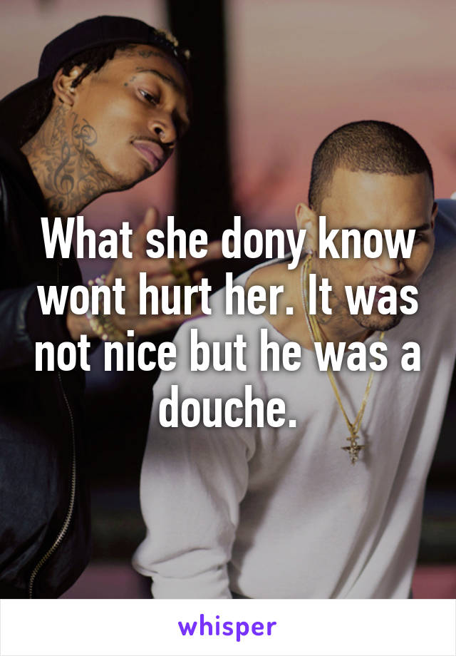 What she dony know wont hurt her. It was not nice but he was a douche.