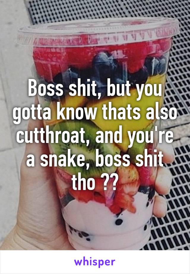 Boss shit, but you gotta know thats also cutthroat, and you're a snake, boss shit tho 👌😏