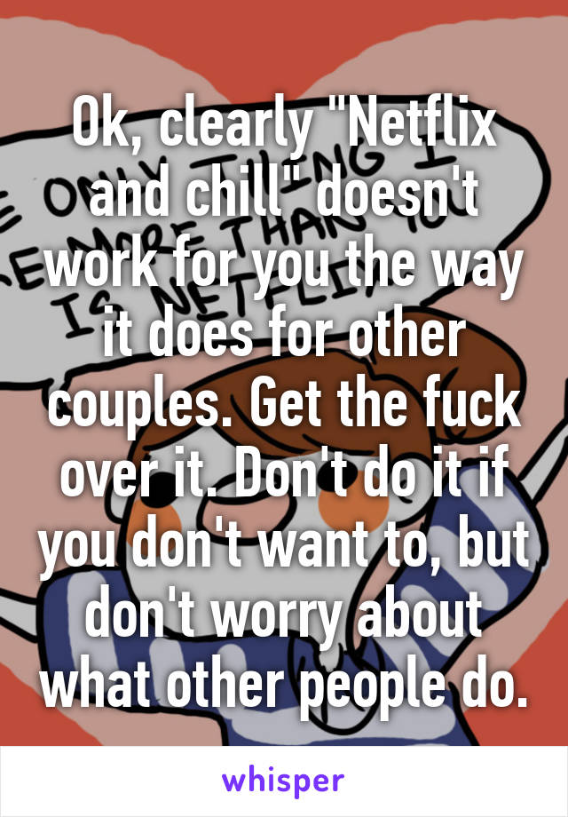 Ok, clearly "Netflix and chill" doesn't work for you the way it does for other couples. Get the fuck over it. Don't do it if you don't want to, but don't worry about what other people do.