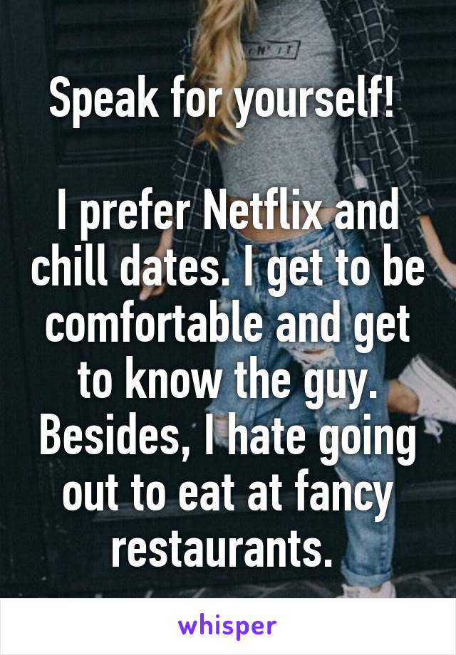 Speak for yourself! 

I prefer Netflix and chill dates. I get to be comfortable and get to know the guy. Besides, I hate going out to eat at fancy restaurants. 