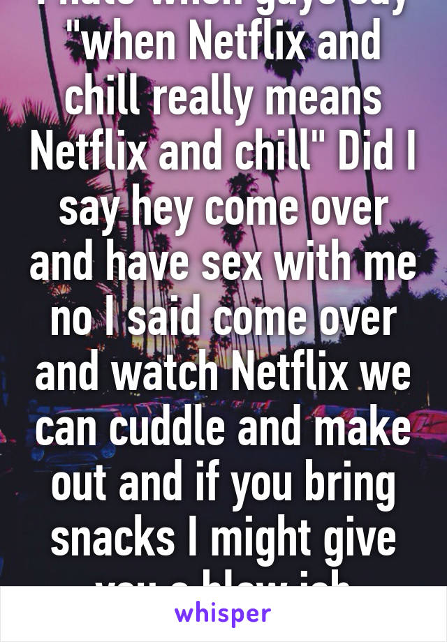 I hate when guys say "when Netflix and chill really means Netflix and chill" Did I say hey come over and have sex with me no I said come over and watch Netflix we can cuddle and make out and if you bring snacks I might give you a blow job maybe. 