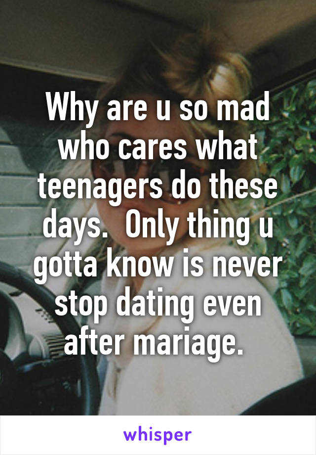 Why are u so mad who cares what teenagers do these days.  Only thing u gotta know is never stop dating even after mariage. 