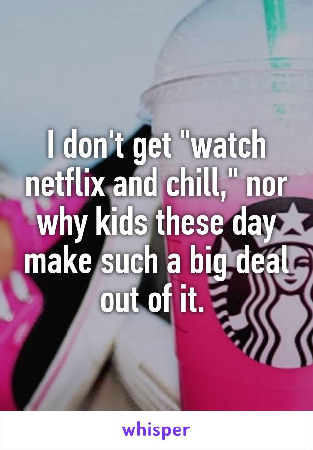 I don't get "watch netflix and chill," nor why kids these day make such a big deal out of it. 