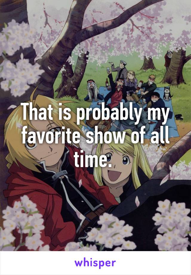 That is probably my favorite show of all time. 