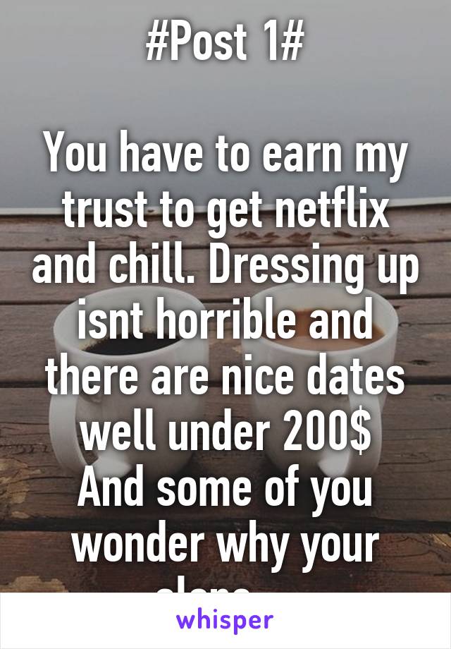 #Post 1#

You have to earn my trust to get netflix and chill. Dressing up isnt horrible and there are nice dates well under 200$
And some of you wonder why your alone... 