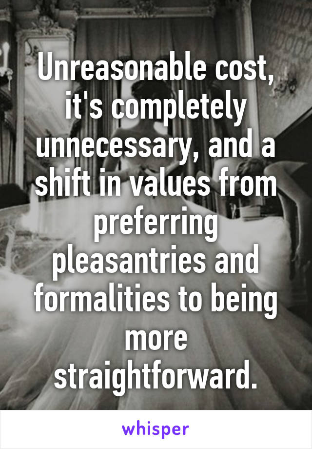 Unreasonable cost, it's completely unnecessary, and a shift in values from preferring pleasantries and formalities to being more straightforward.