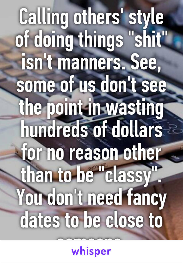 Calling others' style of doing things "shit" isn't manners. See, some of us don't see the point in wasting hundreds of dollars for no reason other than to be "classy". You don't need fancy dates to be close to someone.