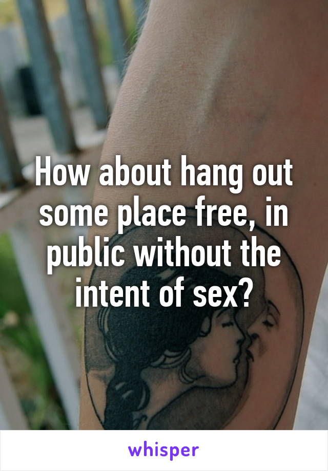 How about hang out some place free, in public without the intent of sex?