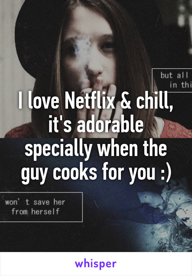 I love Netflix & chill, it's adorable specially when the guy cooks for you :)