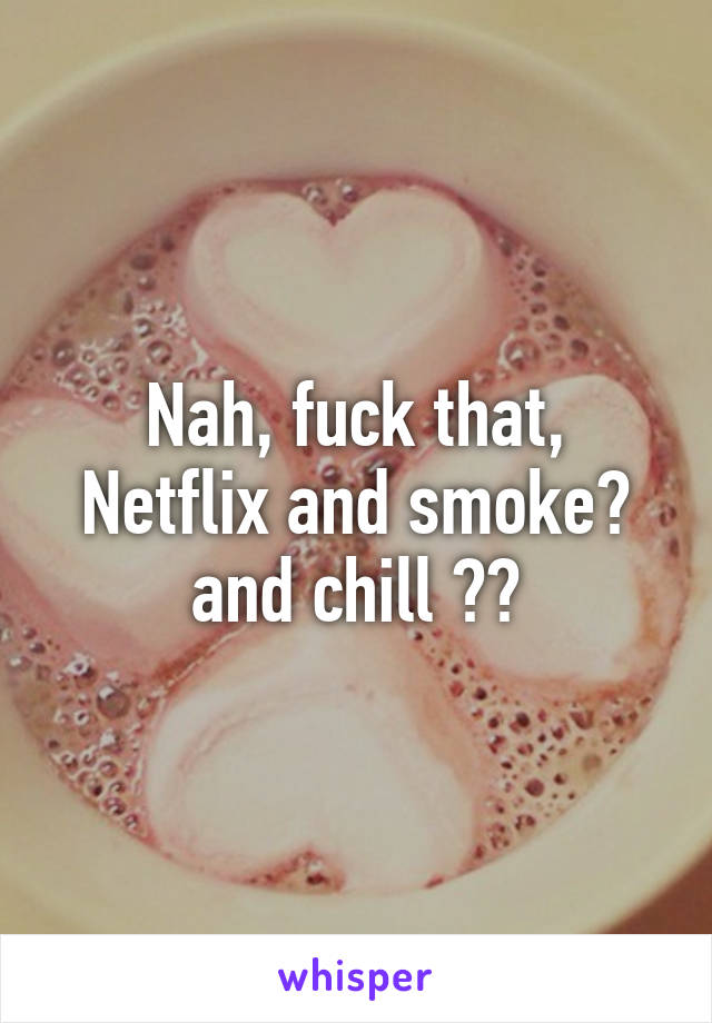 Nah, fuck that, Netflix and smoke🍁 and chill 👌😏