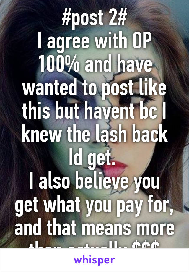 #post 2#
I agree with OP 100% and have wanted to post like this but havent bc I knew the lash back Id get. 
I also believe you get what you pay for, and that means more than actually $$$