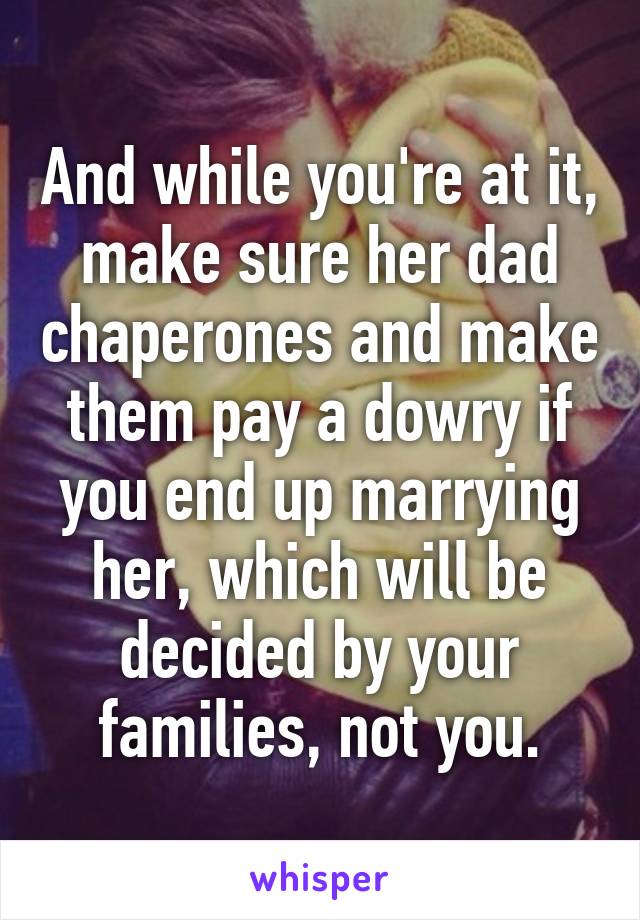 And while you're at it, make sure her dad chaperones and make them pay a dowry if you end up marrying her, which will be decided by your families, not you.