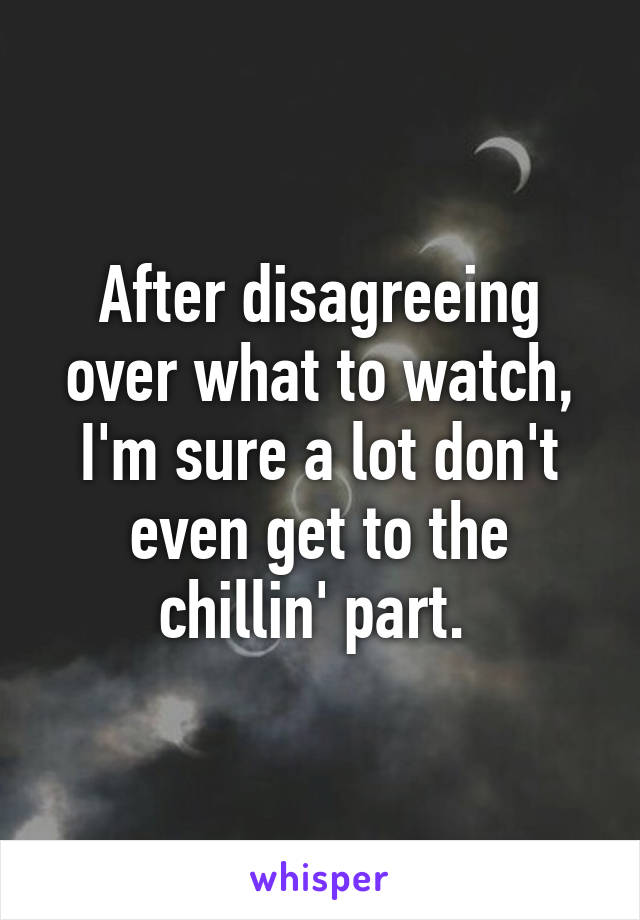 After disagreeing over what to watch, I'm sure a lot don't even get to the chillin' part. 