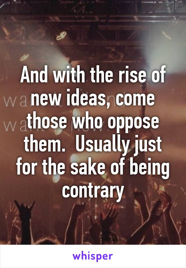 And with the rise of new ideas, come those who oppose them.  Usually just for the sake of being contrary