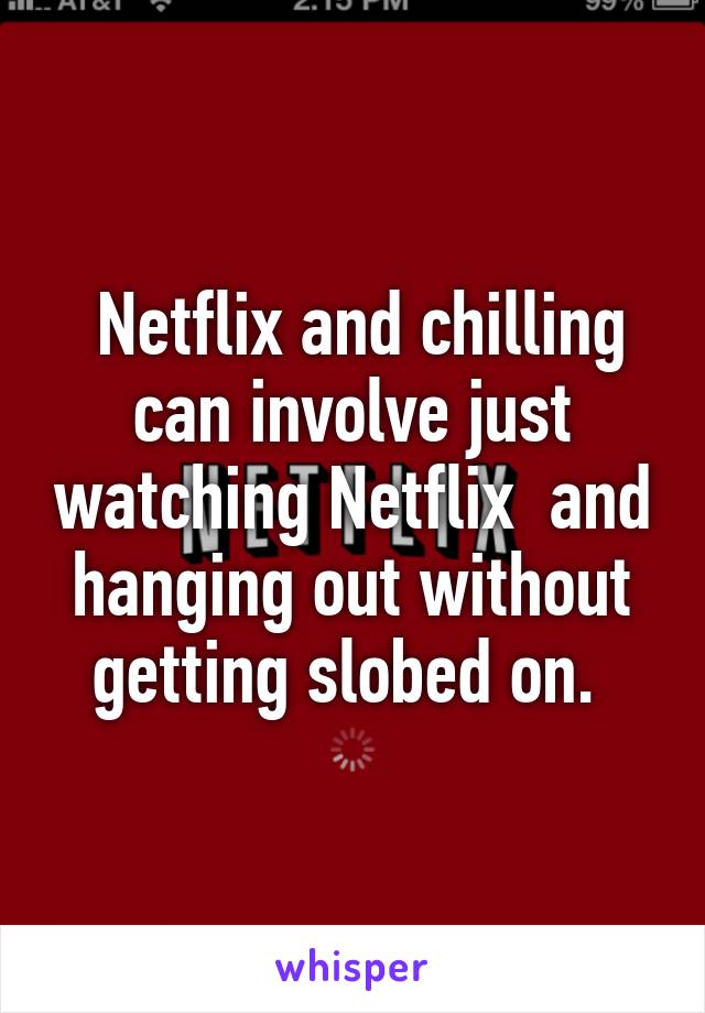  Netflix and chilling can involve just watching Netflix  and hanging out without getting slobed on. 