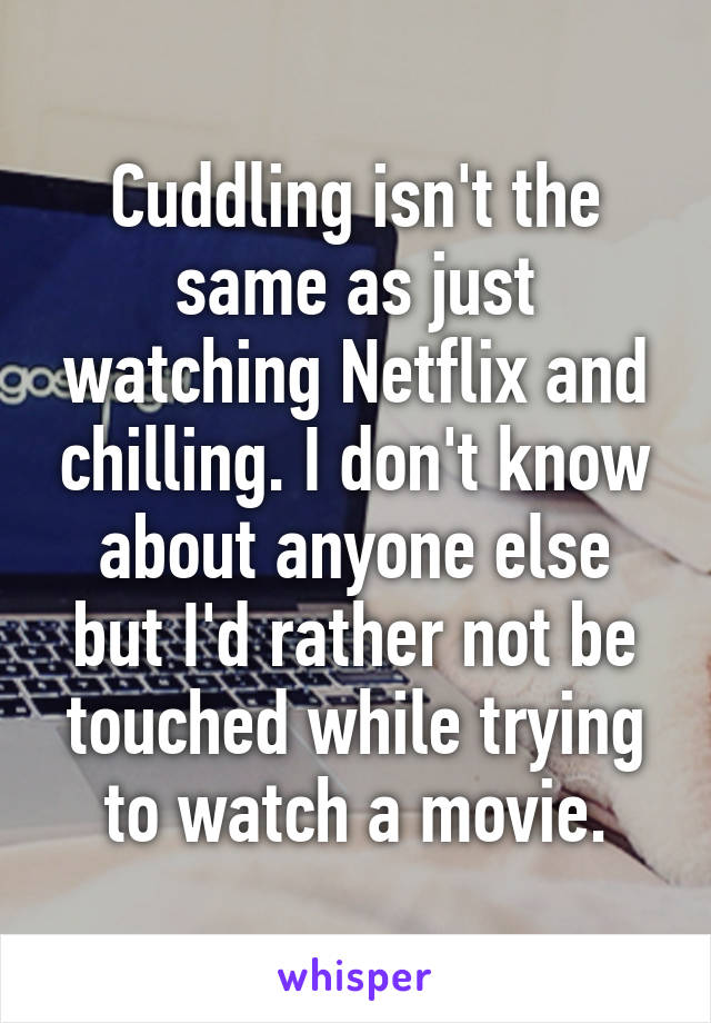 Cuddling isn't the same as just watching Netflix and chilling. I don't know about anyone else but I'd rather not be touched while trying to watch a movie.