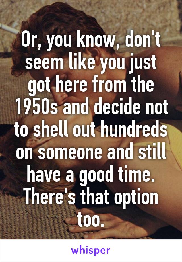 Or, you know, don't seem like you just got here from the 1950s and decide not to shell out hundreds on someone and still have a good time. There's that option too.