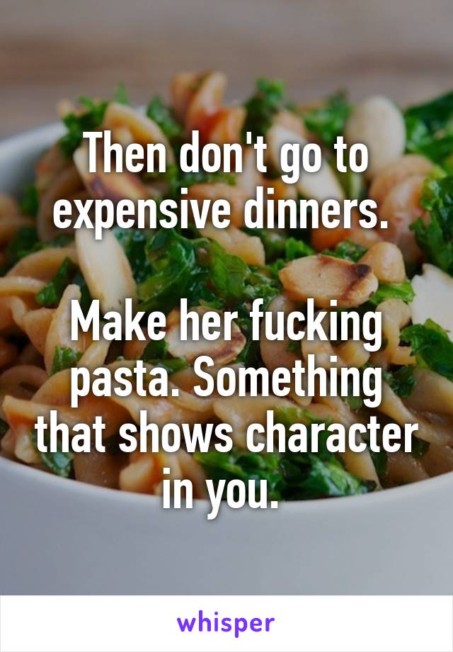 Then don't go to expensive dinners. 

Make her fucking pasta. Something that shows character in you. 